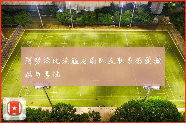 阿努诺比谈猛龙前队友联系感受激动与喜悦