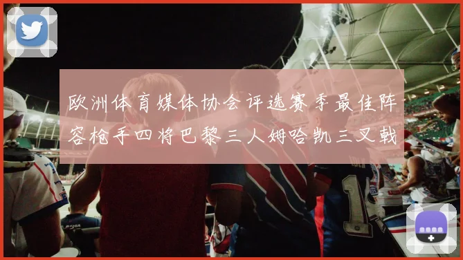 欧洲体育媒体协会评选赛季最佳阵容枪手四将巴黎三人姆哈凯三叉戟引关注