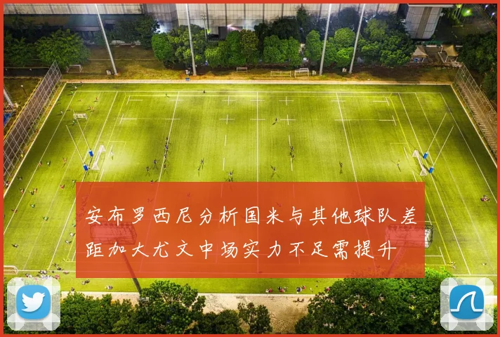 安布罗西尼分析国米与其他球队差距加大尤文中场实力不足需提升